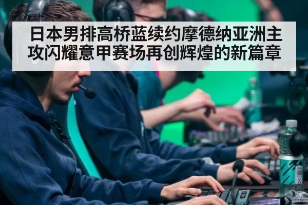 日本男排高桥蓝续约摩德纳亚洲主攻闪耀意甲赛场再创辉煌的新篇章