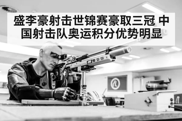盛李豪射击世锦赛豪取三冠 中国射击队奥运积分优势明显