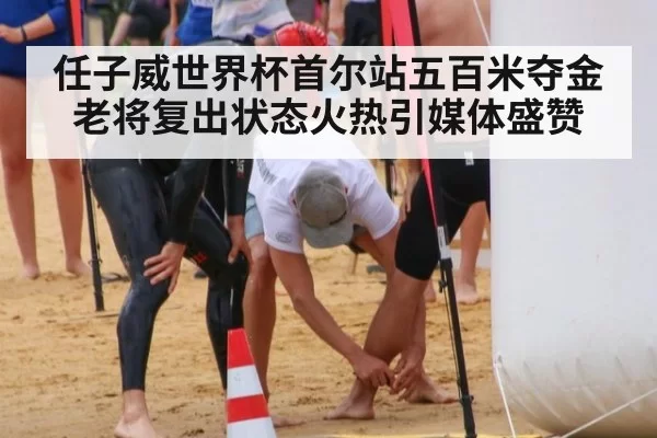 任子威世界杯首尔站五百米夺金老将复出状态火热引媒体盛赞