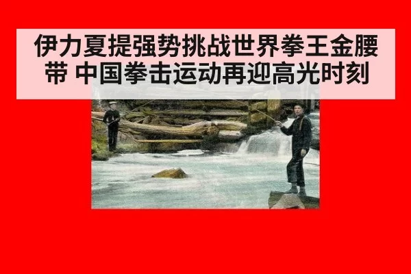伊力夏提强势挑战世界拳王金腰带 中国拳击运动再迎高光时刻