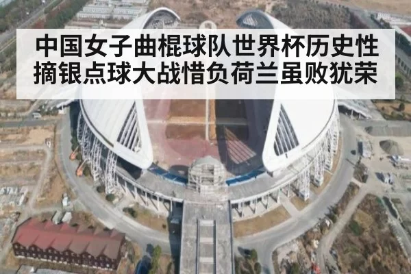中国女子曲棍球队世界杯历史性摘银点球大战惜负荷兰虽败犹荣