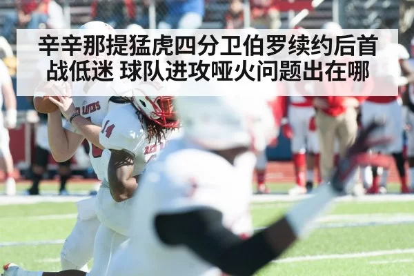 辛辛那提猛虎四分卫伯罗续约后首战低迷 球队进攻哑火问题出在哪